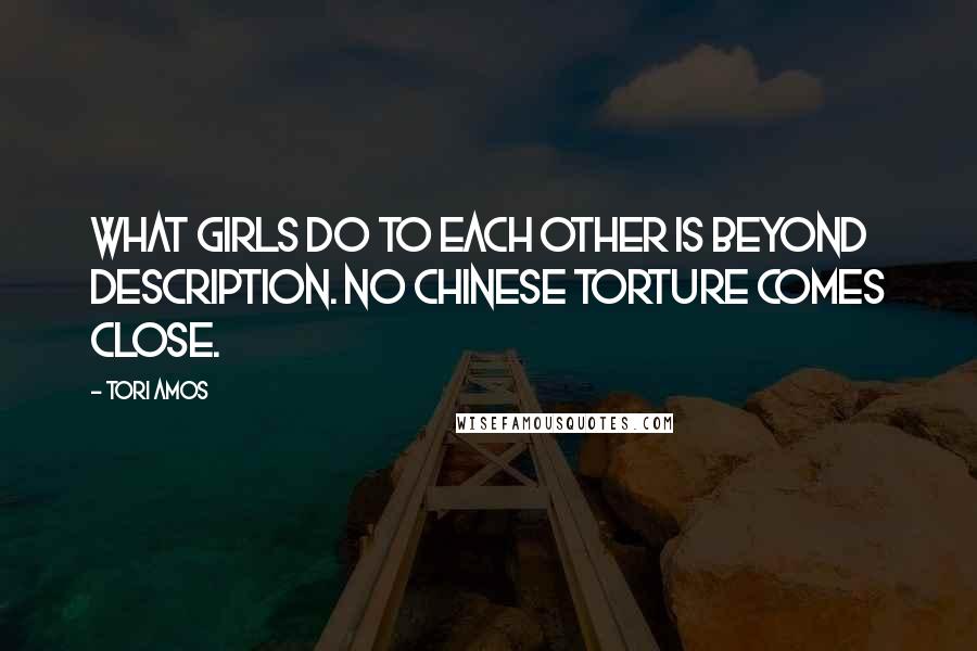 Tori Amos Quotes: What girls do to each other is beyond description. No Chinese torture comes close.