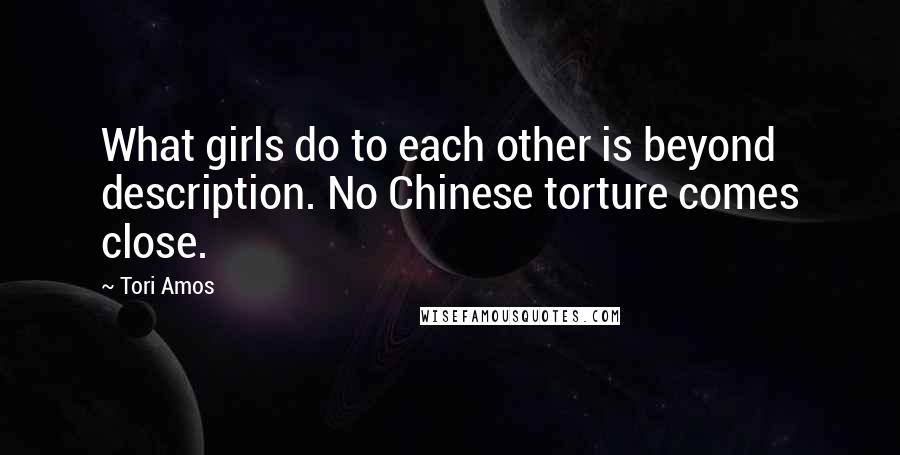 Tori Amos Quotes: What girls do to each other is beyond description. No Chinese torture comes close.