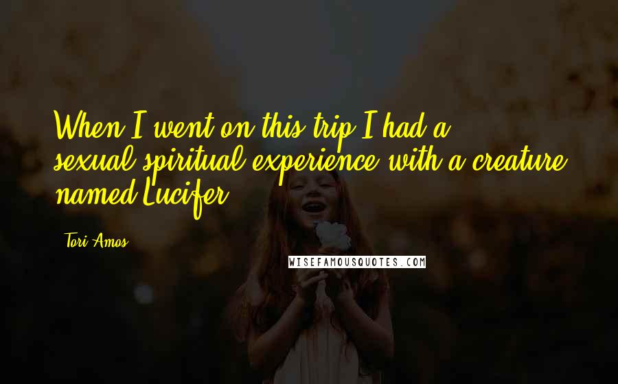 Tori Amos Quotes: When I went on this trip I had a sexual/spiritual experience with a creature named Lucifer.