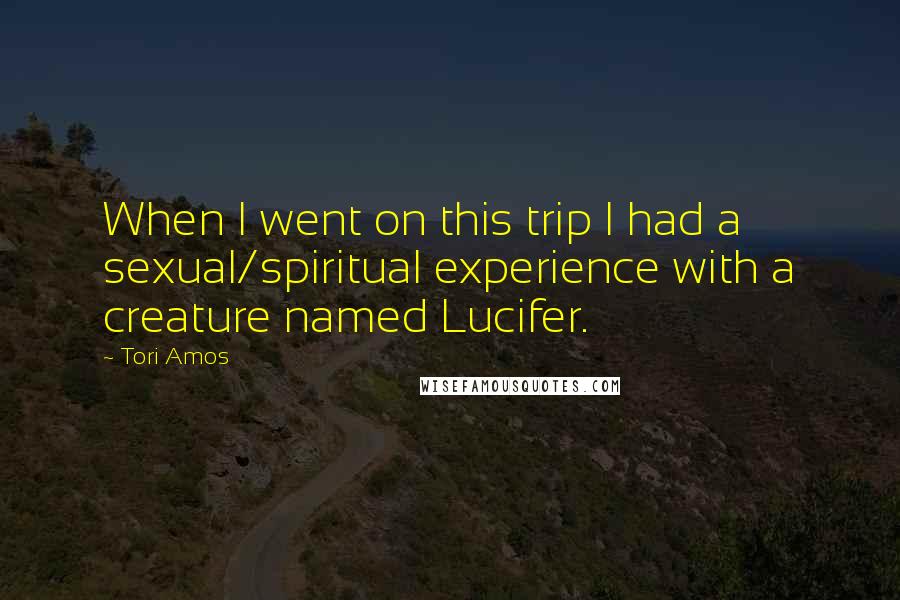 Tori Amos Quotes: When I went on this trip I had a sexual/spiritual experience with a creature named Lucifer.