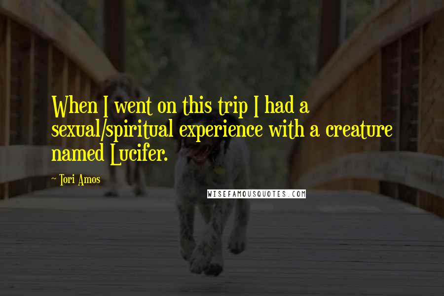 Tori Amos Quotes: When I went on this trip I had a sexual/spiritual experience with a creature named Lucifer.