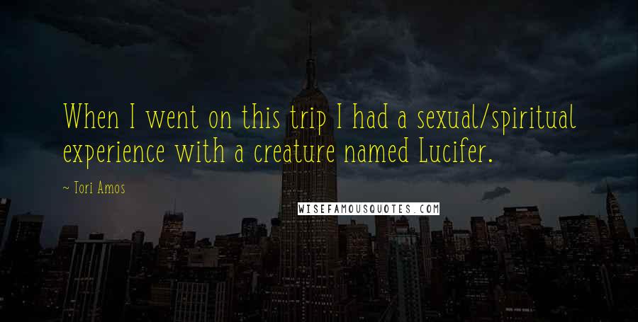 Tori Amos Quotes: When I went on this trip I had a sexual/spiritual experience with a creature named Lucifer.