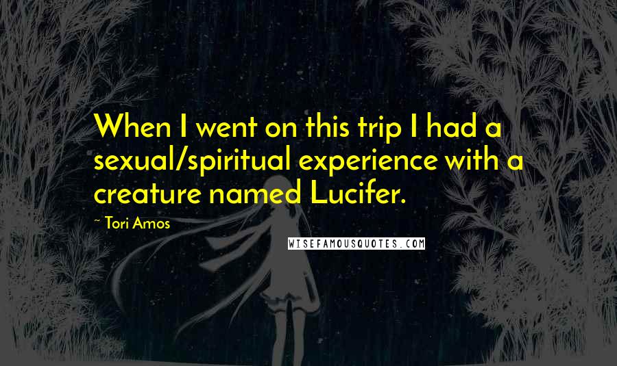 Tori Amos Quotes: When I went on this trip I had a sexual/spiritual experience with a creature named Lucifer.