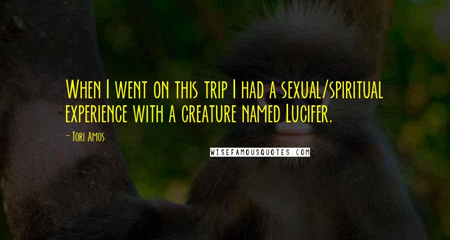 Tori Amos Quotes: When I went on this trip I had a sexual/spiritual experience with a creature named Lucifer.