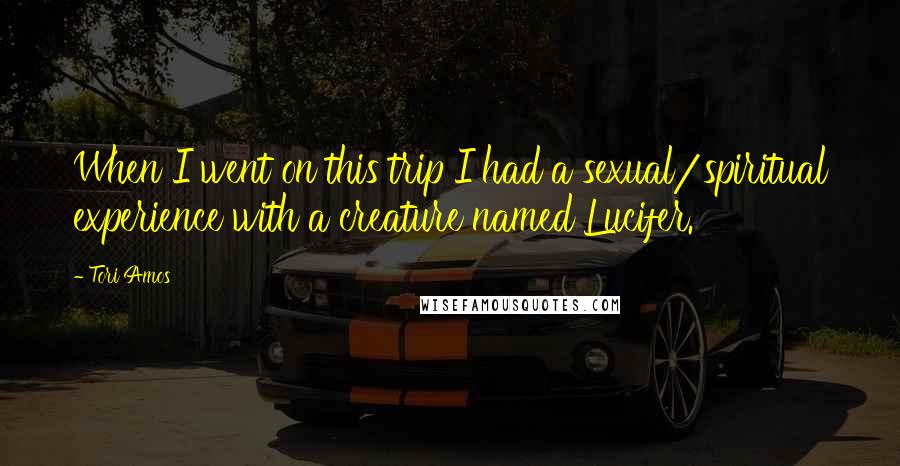 Tori Amos Quotes: When I went on this trip I had a sexual/spiritual experience with a creature named Lucifer.