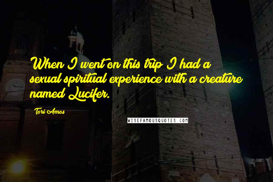 Tori Amos Quotes: When I went on this trip I had a sexual/spiritual experience with a creature named Lucifer.