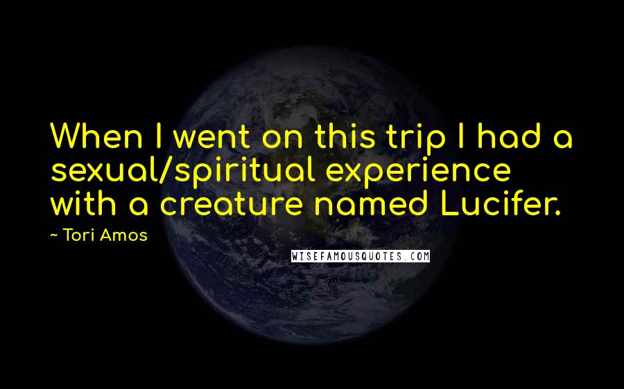 Tori Amos Quotes: When I went on this trip I had a sexual/spiritual experience with a creature named Lucifer.