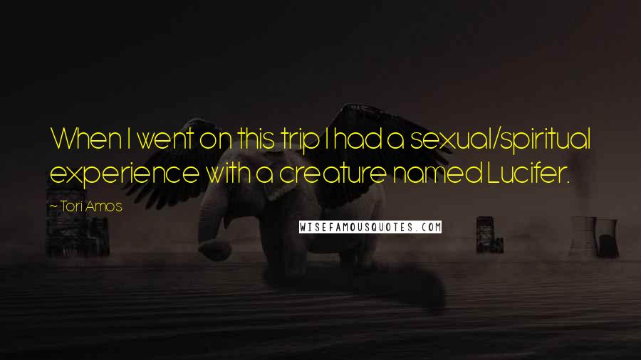 Tori Amos Quotes: When I went on this trip I had a sexual/spiritual experience with a creature named Lucifer.