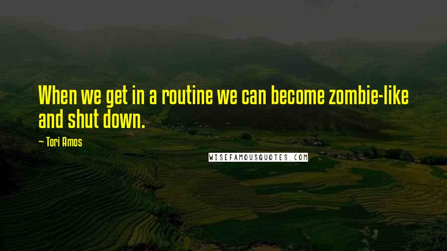 Tori Amos Quotes: When we get in a routine we can become zombie-like and shut down.