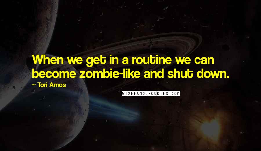 Tori Amos Quotes: When we get in a routine we can become zombie-like and shut down.