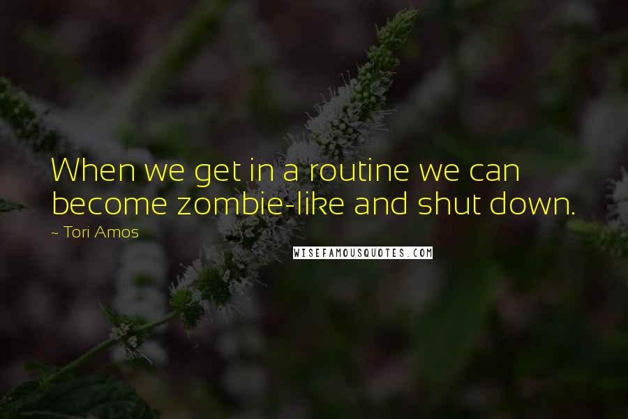 Tori Amos Quotes: When we get in a routine we can become zombie-like and shut down.