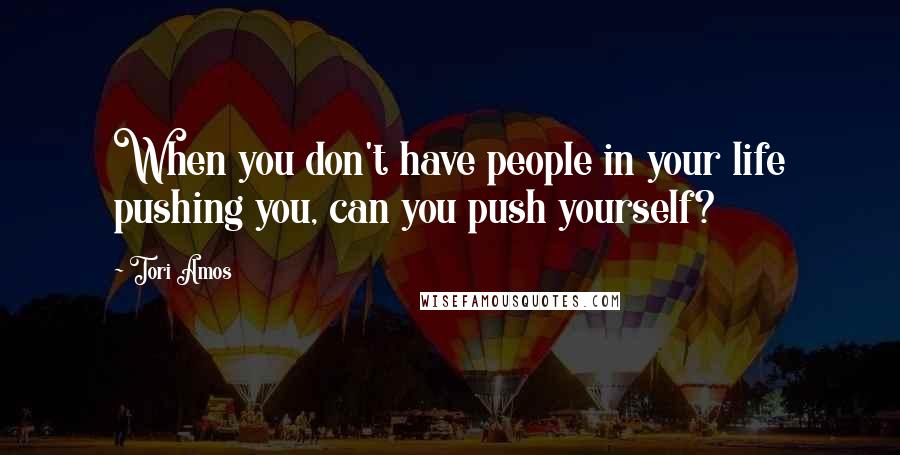 Tori Amos Quotes: When you don't have people in your life pushing you, can you push yourself?