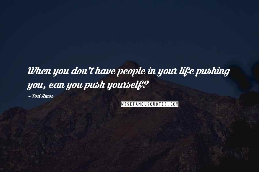 Tori Amos Quotes: When you don't have people in your life pushing you, can you push yourself?