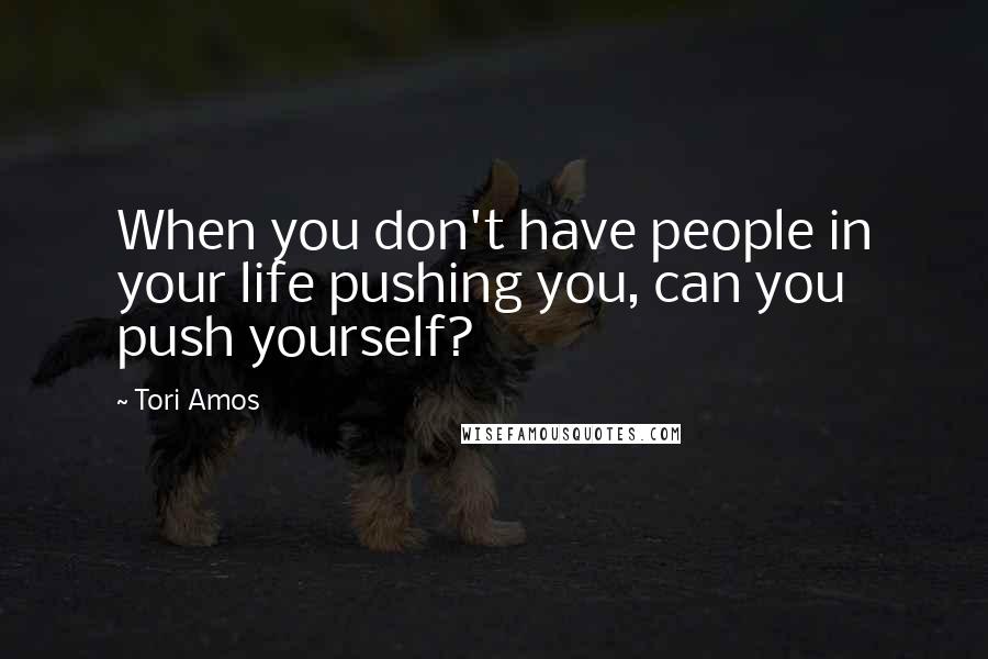 Tori Amos Quotes: When you don't have people in your life pushing you, can you push yourself?