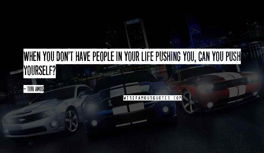 Tori Amos Quotes: When you don't have people in your life pushing you, can you push yourself?