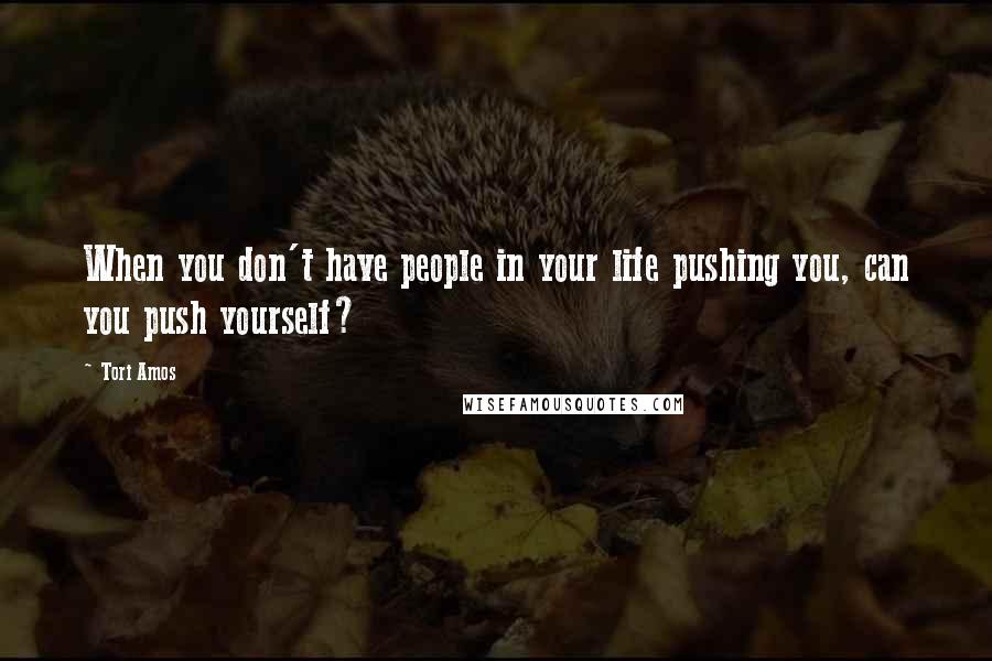 Tori Amos Quotes: When you don't have people in your life pushing you, can you push yourself?