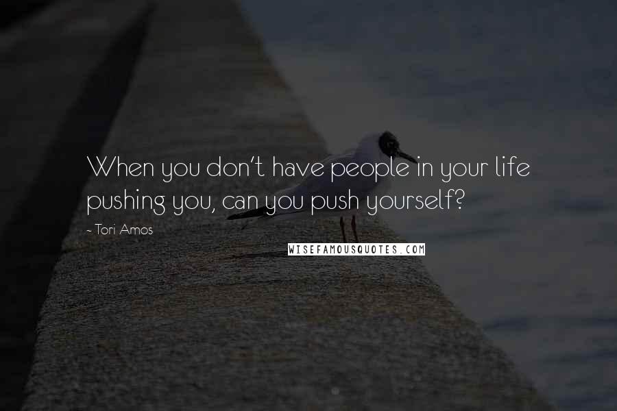 Tori Amos Quotes: When you don't have people in your life pushing you, can you push yourself?