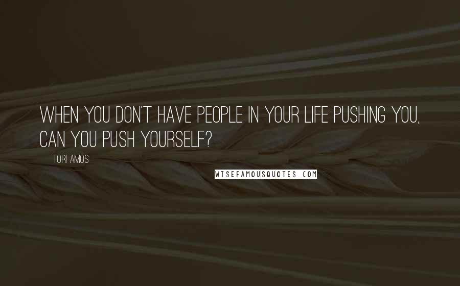 Tori Amos Quotes: When you don't have people in your life pushing you, can you push yourself?