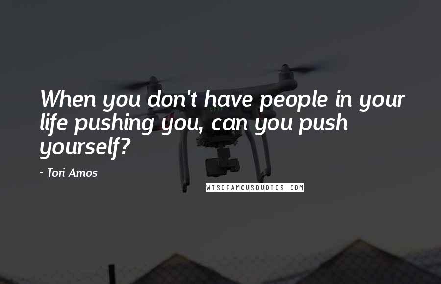 Tori Amos Quotes: When you don't have people in your life pushing you, can you push yourself?