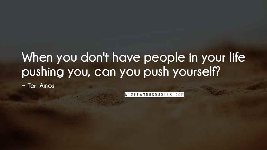 Tori Amos Quotes: When you don't have people in your life pushing you, can you push yourself?