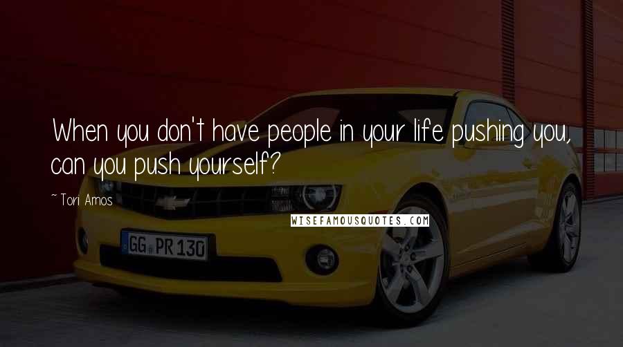 Tori Amos Quotes: When you don't have people in your life pushing you, can you push yourself?