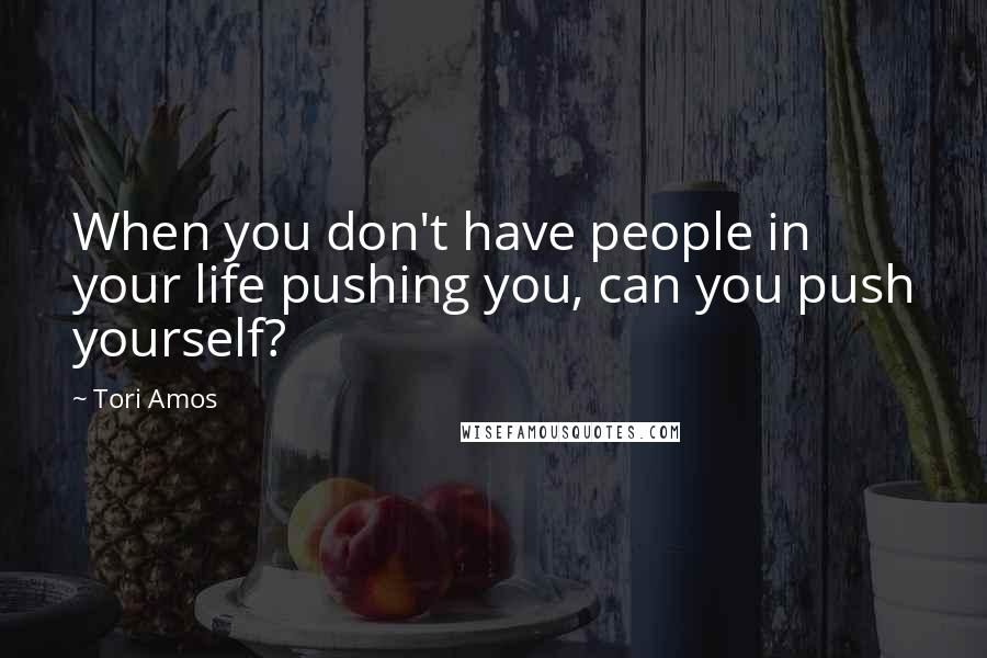 Tori Amos Quotes: When you don't have people in your life pushing you, can you push yourself?