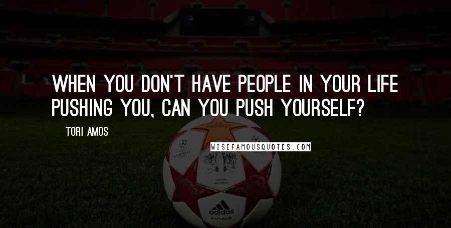Tori Amos Quotes: When you don't have people in your life pushing you, can you push yourself?