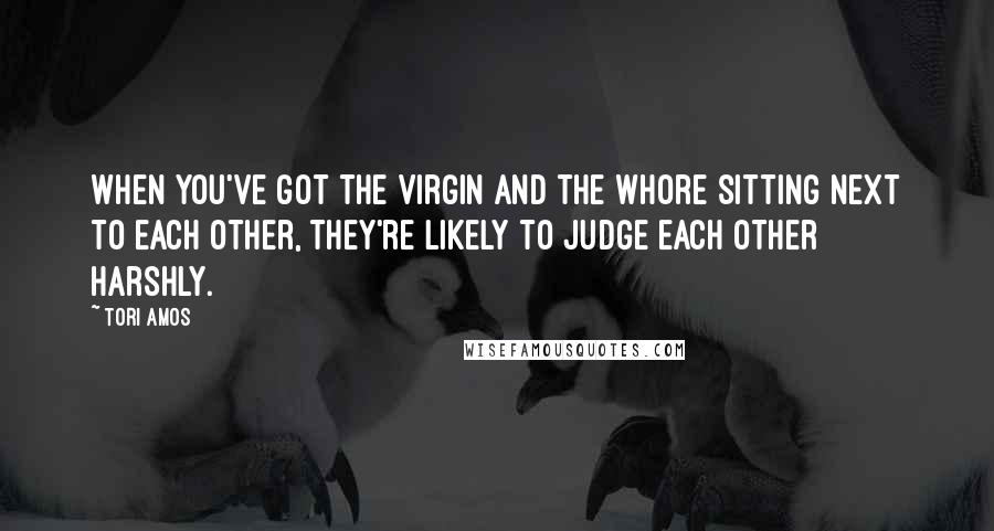 Tori Amos Quotes: When you've got the virgin and the whore sitting next to each other, they're likely to judge each other harshly.