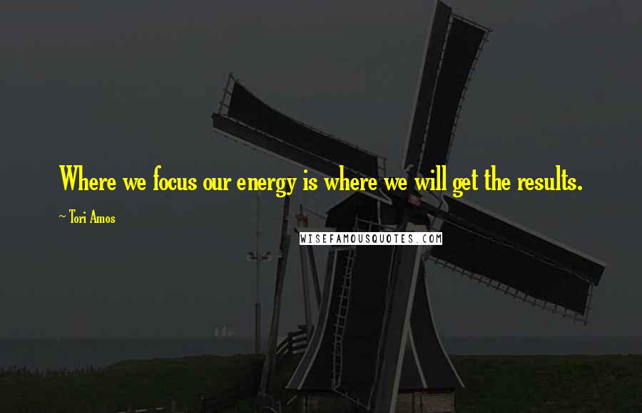 Tori Amos Quotes: Where we focus our energy is where we will get the results.