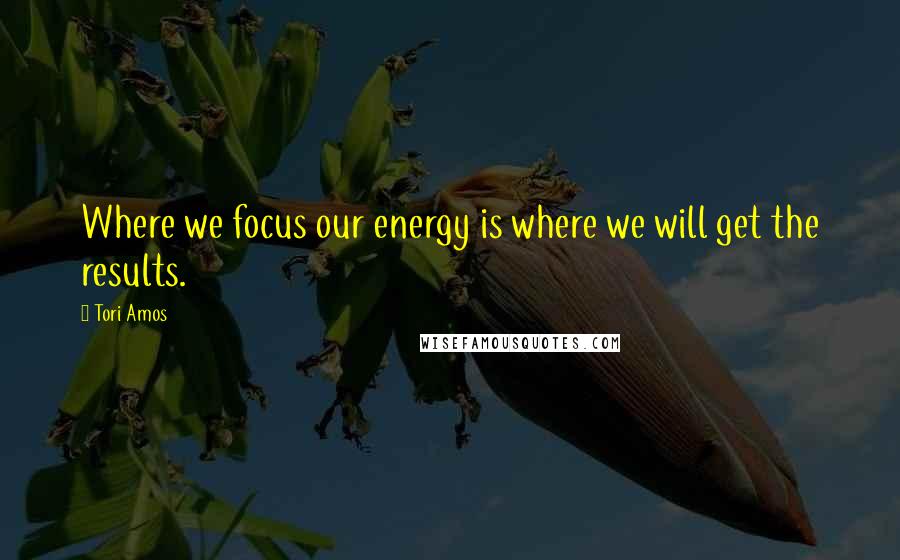 Tori Amos Quotes: Where we focus our energy is where we will get the results.