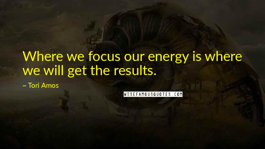 Tori Amos Quotes: Where we focus our energy is where we will get the results.