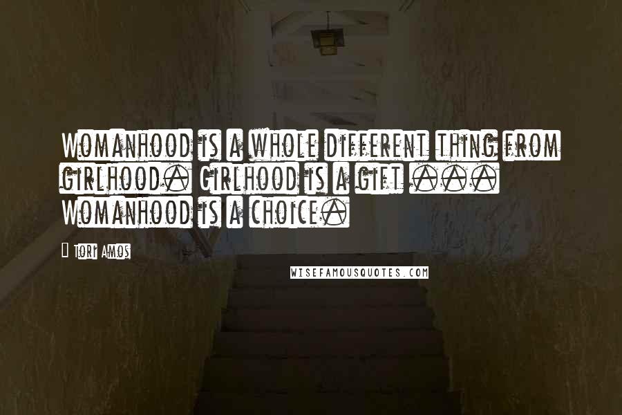 Tori Amos Quotes: Womanhood is a whole different thing from girlhood. Girlhood is a gift ... Womanhood is a choice.