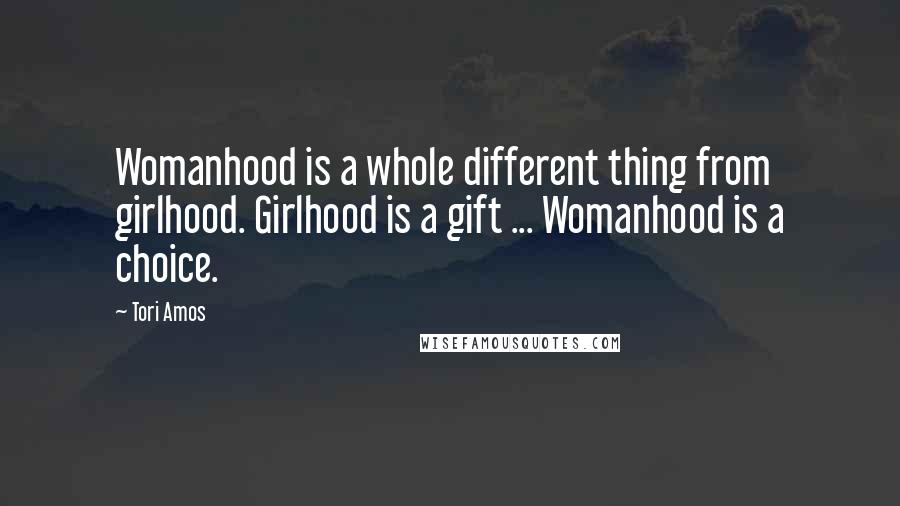 Tori Amos Quotes: Womanhood is a whole different thing from girlhood. Girlhood is a gift ... Womanhood is a choice.