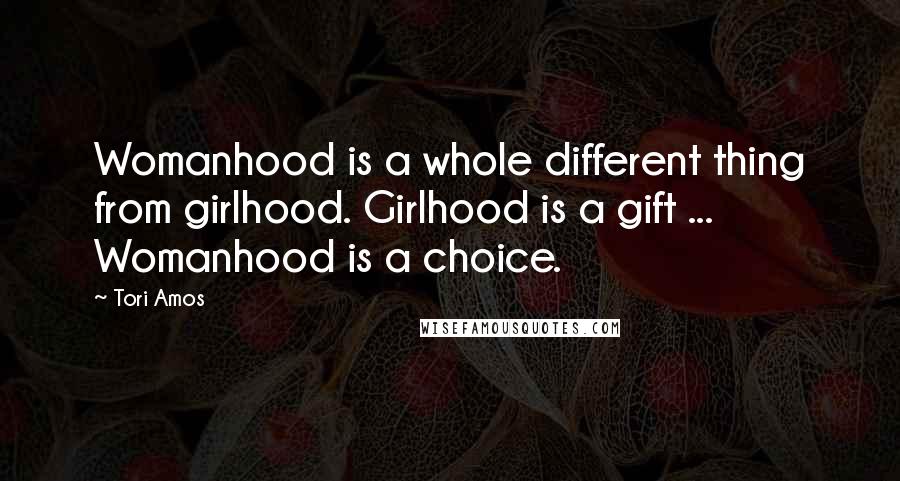 Tori Amos Quotes: Womanhood is a whole different thing from girlhood. Girlhood is a gift ... Womanhood is a choice.