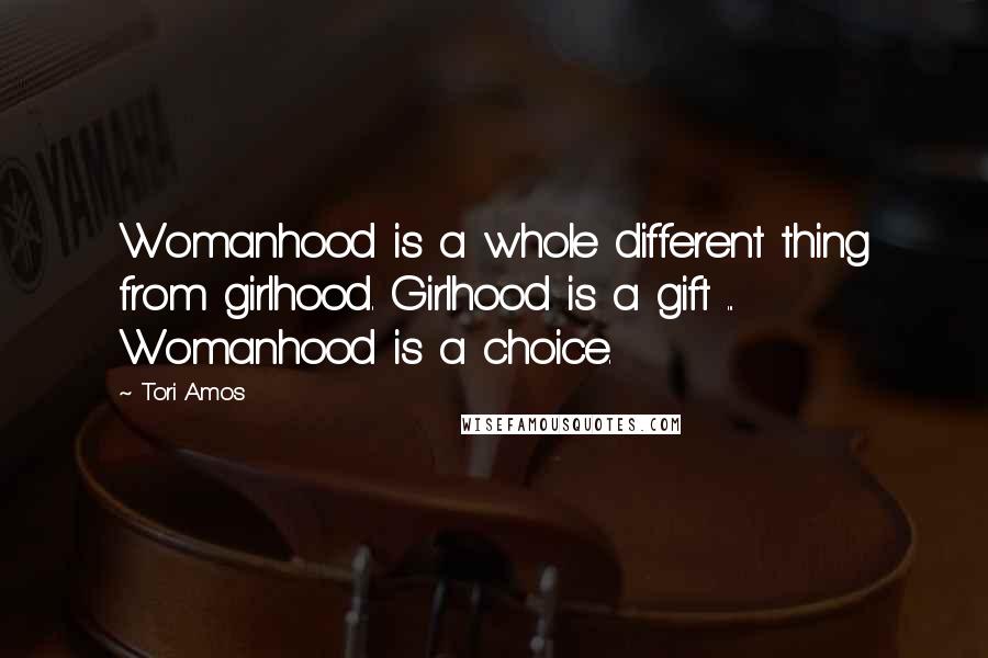 Tori Amos Quotes: Womanhood is a whole different thing from girlhood. Girlhood is a gift ... Womanhood is a choice.