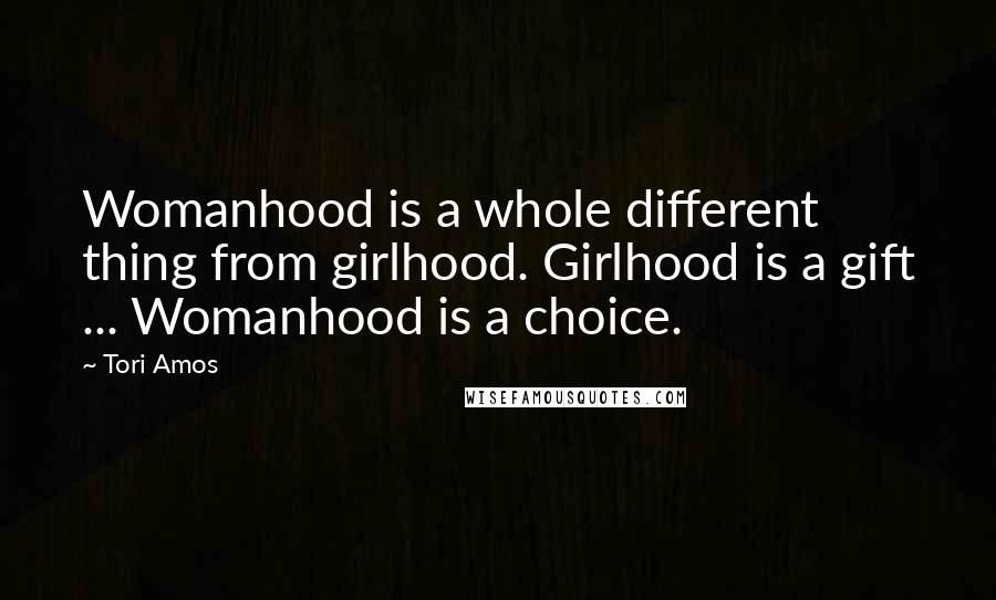 Tori Amos Quotes: Womanhood is a whole different thing from girlhood. Girlhood is a gift ... Womanhood is a choice.