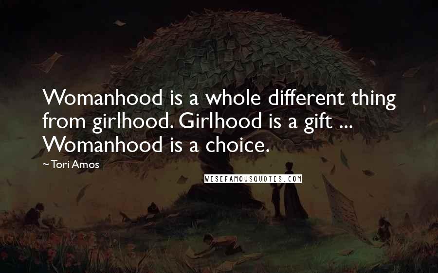 Tori Amos Quotes: Womanhood is a whole different thing from girlhood. Girlhood is a gift ... Womanhood is a choice.