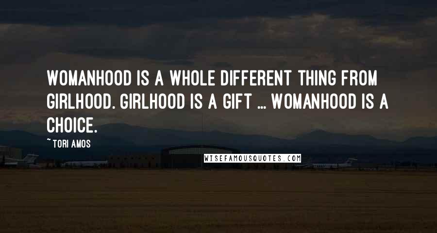 Tori Amos Quotes: Womanhood is a whole different thing from girlhood. Girlhood is a gift ... Womanhood is a choice.