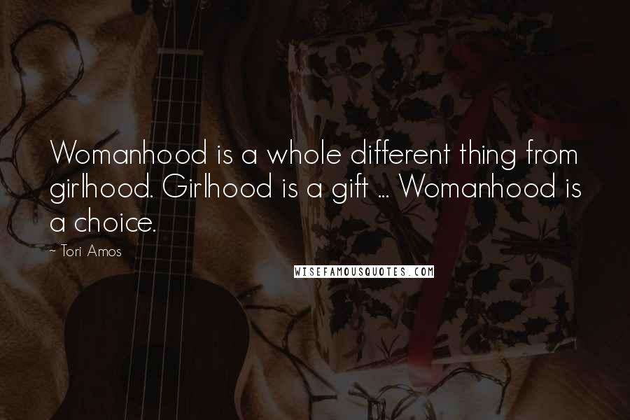 Tori Amos Quotes: Womanhood is a whole different thing from girlhood. Girlhood is a gift ... Womanhood is a choice.