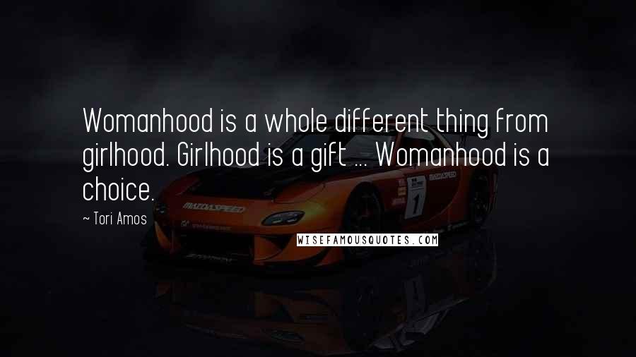 Tori Amos Quotes: Womanhood is a whole different thing from girlhood. Girlhood is a gift ... Womanhood is a choice.