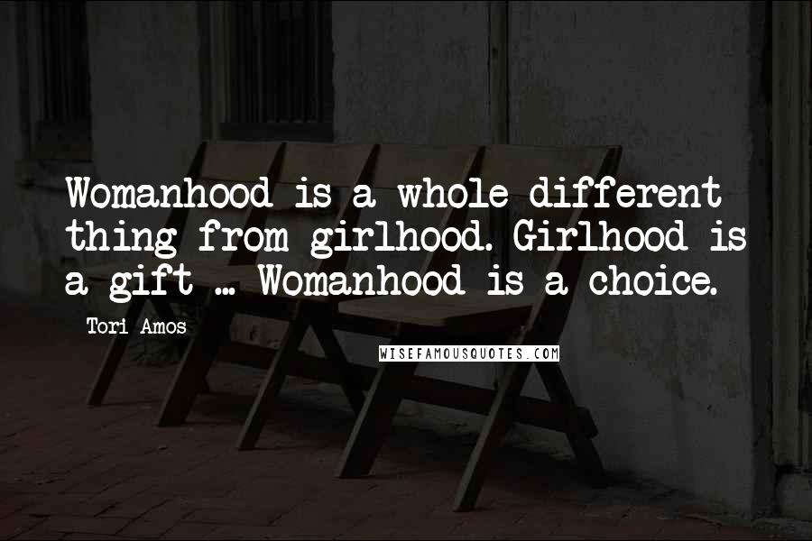 Tori Amos Quotes: Womanhood is a whole different thing from girlhood. Girlhood is a gift ... Womanhood is a choice.