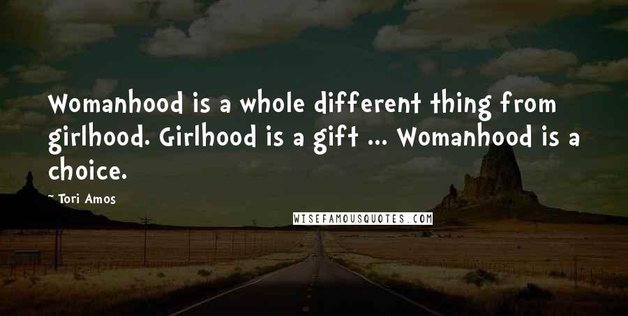 Tori Amos Quotes: Womanhood is a whole different thing from girlhood. Girlhood is a gift ... Womanhood is a choice.