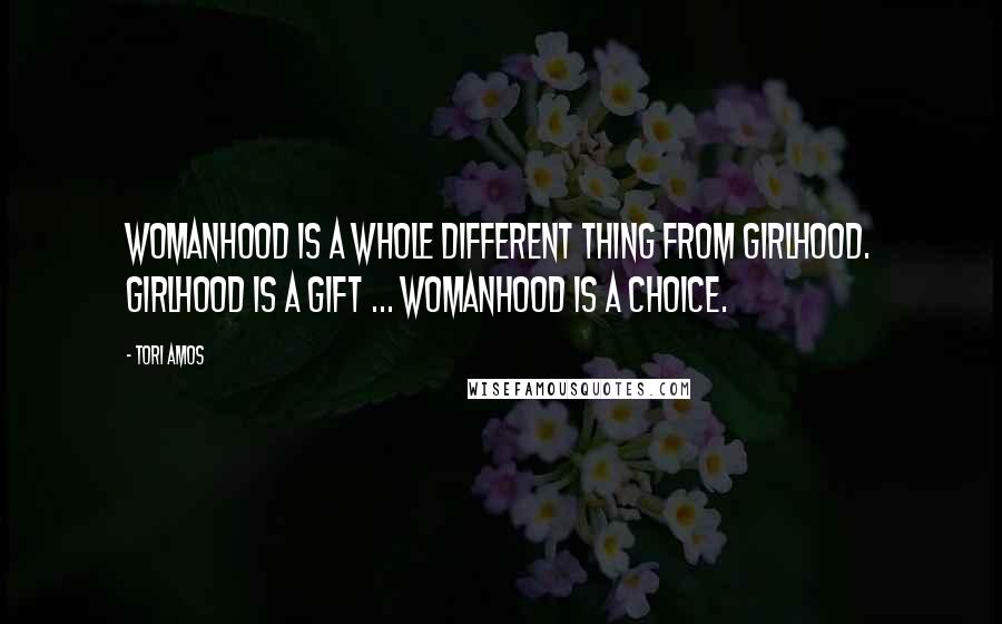 Tori Amos Quotes: Womanhood is a whole different thing from girlhood. Girlhood is a gift ... Womanhood is a choice.