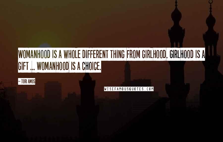 Tori Amos Quotes: Womanhood is a whole different thing from girlhood. Girlhood is a gift ... Womanhood is a choice.