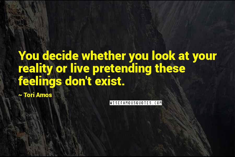 Tori Amos Quotes: You decide whether you look at your reality or live pretending these feelings don't exist.