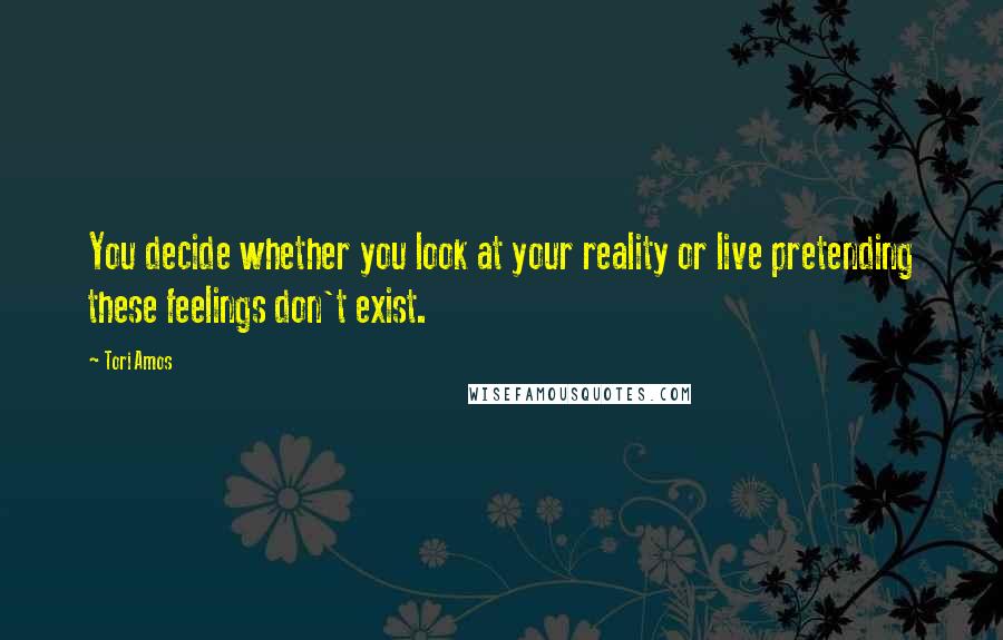 Tori Amos Quotes: You decide whether you look at your reality or live pretending these feelings don't exist.
