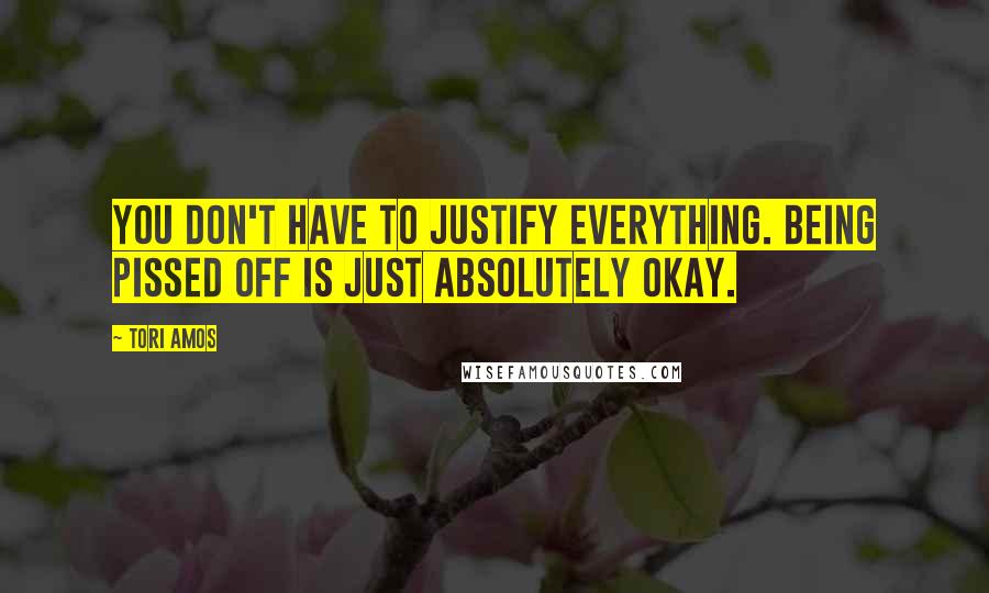 Tori Amos Quotes: You don't have to justify everything. Being pissed off is just absolutely okay.