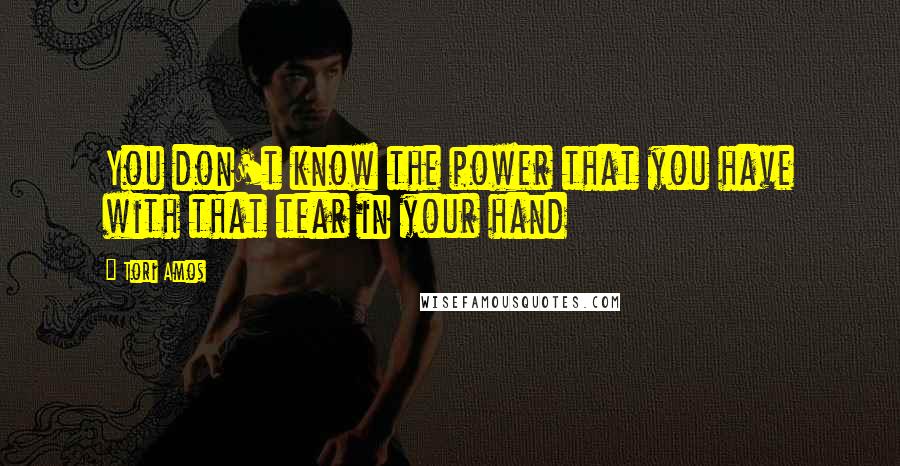 Tori Amos Quotes: You don't know the power that you have with that tear in your hand