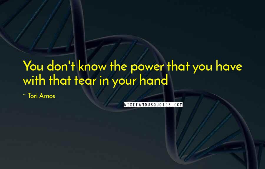 Tori Amos Quotes: You don't know the power that you have with that tear in your hand