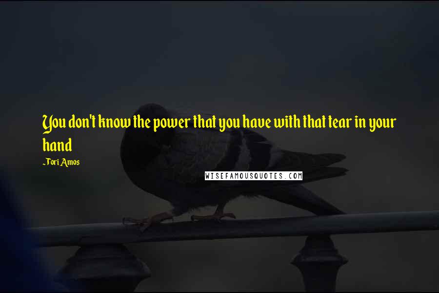 Tori Amos Quotes: You don't know the power that you have with that tear in your hand